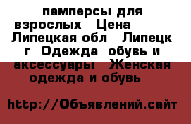 памперсы для взрослых › Цена ­ 500 - Липецкая обл., Липецк г. Одежда, обувь и аксессуары » Женская одежда и обувь   